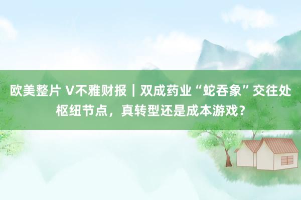 欧美整片 V不雅财报｜双成药业“蛇吞象”交往处枢纽节点，真转型还是成本游戏？