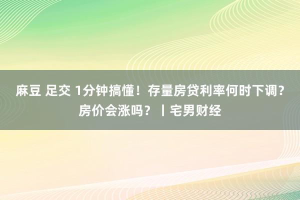 麻豆 足交 1分钟搞懂！存量房贷利率何时下调？房价会涨吗？丨宅男财经