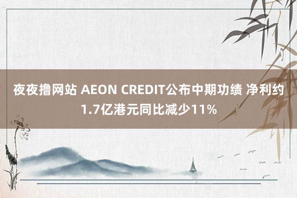 夜夜撸网站 AEON CREDIT公布中期功绩 净利约1.7亿港元同比减少11%