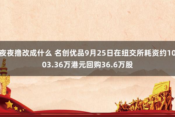 夜夜撸改成什么 名创优品9月25日在纽交所耗资约1003.36万港元回购36.6万股