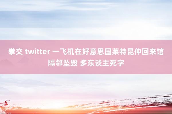 拳交 twitter 一飞机在好意思国莱特昆仲回来馆隔邻坠毁 多东谈主死字