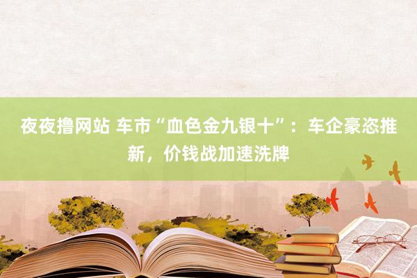 夜夜撸网站 车市“血色金九银十”：车企豪恣推新，价钱战加速洗牌