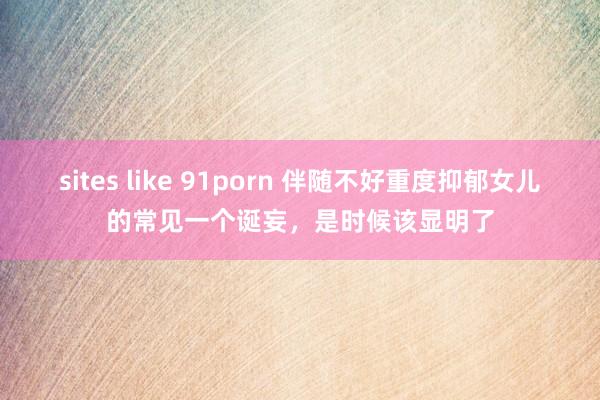 sites like 91porn 伴随不好重度抑郁女儿的常见一个诞妄，是时候该显明了