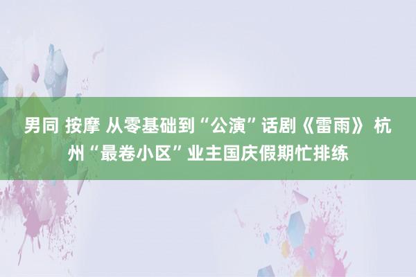 男同 按摩 从零基础到“公演”话剧《雷雨》 杭州“最卷小区”业主国庆假期忙排练