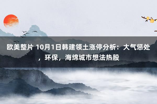 欧美整片 10月1日韩建领土涨停分析：大气惩处，环保，海绵城市想法热股