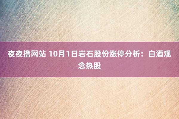 夜夜撸网站 10月1日岩石股份涨停分析：白酒观念热股