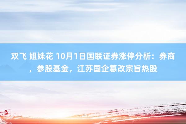 双飞 姐妹花 10月1日国联证券涨停分析：券商，参股基金，江苏国企篡改宗旨热股