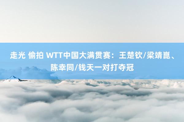 走光 偷拍 WTT中国大满贯赛：王楚钦/梁靖崑、陈幸同/钱天一对打夺冠