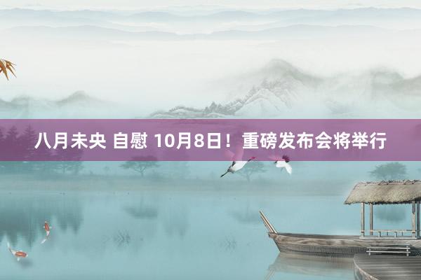 八月未央 自慰 10月8日！重磅发布会将举行