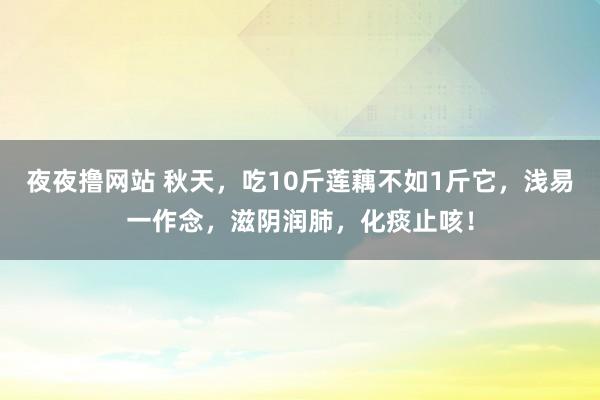 夜夜撸网站 秋天，吃10斤莲藕不如1斤它，浅易一作念，滋阴润肺，化痰止咳！