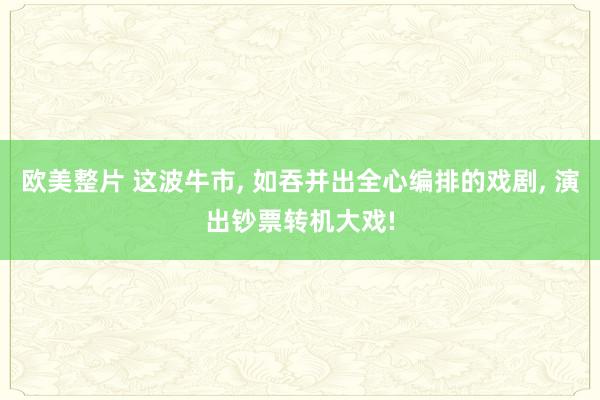 欧美整片 这波牛市， 如吞并出全心编排的戏剧， 演出钞票转机大戏!