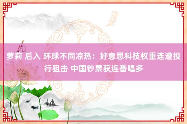 萝莉 后入 环球不同凉热：好意思科技权重连遭投行狙击 中国钞票获连番唱多