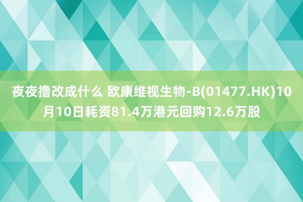 夜夜撸改成什么 欧康维视生物-B(01477.HK)10月10日耗资81.4万港元回购12.6万股