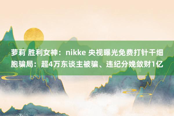 萝莉 胜利女神：nikke 央视曝光免费打针干细胞骗局：超4万东谈主被骗、违纪分娩敛财1亿