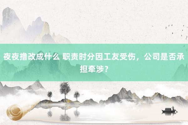 夜夜撸改成什么 职责时分因工友受伤，公司是否承担牵涉？