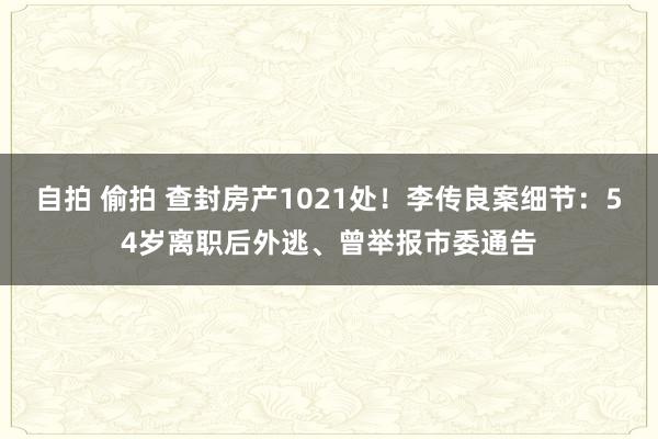 自拍 偷拍 查封房产1021处！李传良案细节：54岁离职后外逃、曾举报市委通告