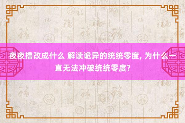 夜夜撸改成什么 解读诡异的统统零度， 为什么一直无法冲破统统零度?