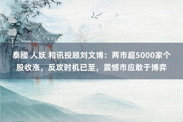 泰國 人妖 和讯投顾刘文博：两市超5000家个股收涨，反攻时机已至，震憾市应敢于博弈