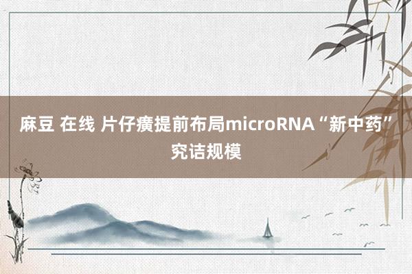 麻豆 在线 片仔癀提前布局microRNA“新中药”究诘规模