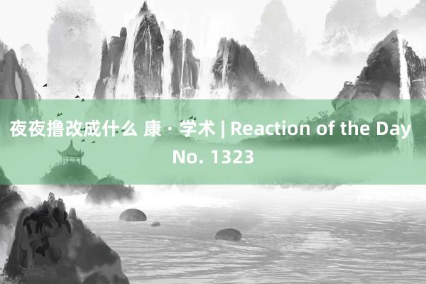 夜夜撸改成什么 康 · 学术 | Reaction of the Day No. 1323