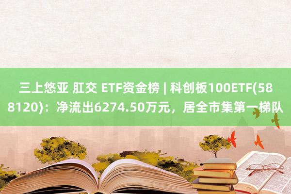 三上悠亚 肛交 ETF资金榜 | 科创板100ETF(588120)：净流出6274.50万元，居全市集第一梯队