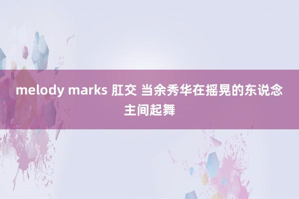 melody marks 肛交 当余秀华在摇晃的东说念主间起舞