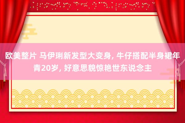 欧美整片 马伊琍新发型大变身， 牛仔搭配半身裙年青20岁， 好意思貌惊艳世东说念主