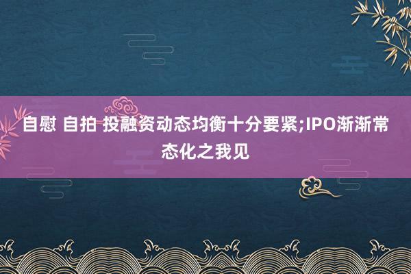 自慰 自拍 投融资动态均衡十分要紧;IPO渐渐常态化之我见