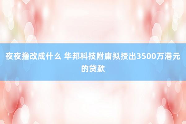 夜夜撸改成什么 华邦科技附庸拟授出3500万港元的贷款