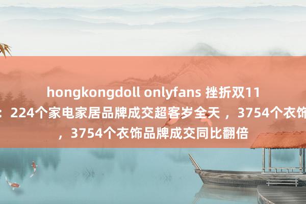 hongkongdoll onlyfans 挫折双11｜天猫开卖首小时：224个家电家居品牌成交超客岁全天 ，3754个衣饰品牌成交同比翻倍