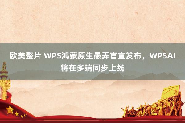 欧美整片 WPS鸿蒙原生愚弄官宣发布，WPSAI将在多端同步上线