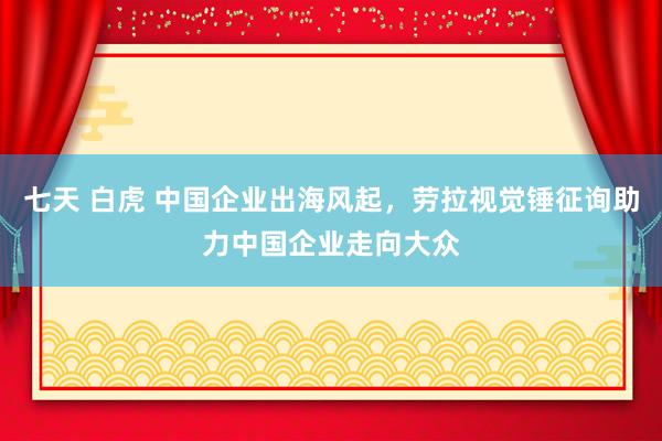 七天 白虎 中国企业出海风起，劳拉视觉锤征询助力中国企业走向大众