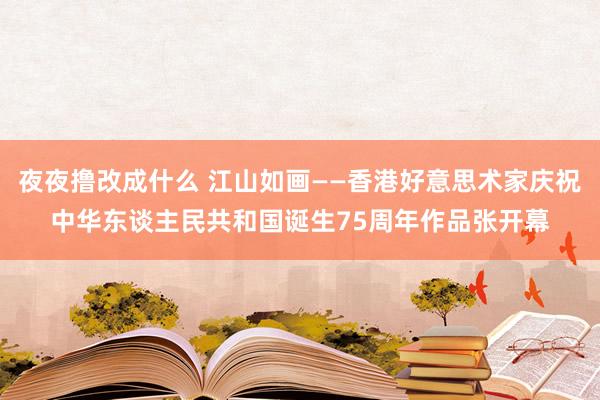 夜夜撸改成什么 江山如画——香港好意思术家庆祝中华东谈主民共和国诞生75周年作品张开幕