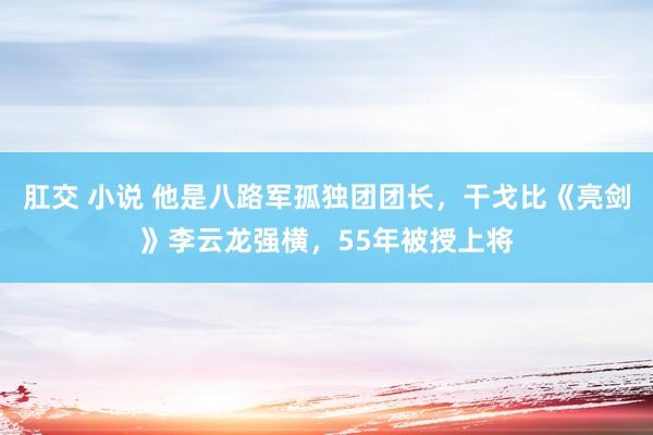 肛交 小说 他是八路军孤独团团长，干戈比《亮剑》李云龙强横，55年被授上将