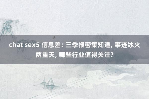 chat sex5 信息差: 三季报密集知道， 事迹冰火两重天， 哪些行业值得关注?