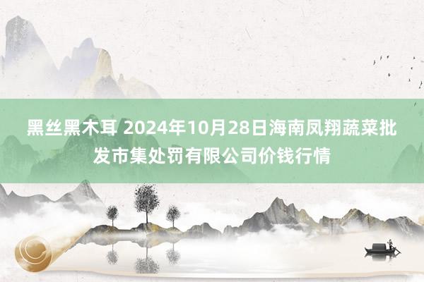 黑丝黑木耳 2024年10月28日海南凤翔蔬菜批发市集处罚有限公司价钱行情