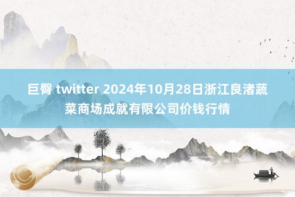 巨臀 twitter 2024年10月28日浙江良渚蔬菜商场成就有限公司价钱行情