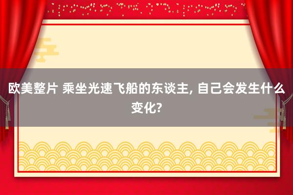 欧美整片 乘坐光速飞船的东谈主， 自己会发生什么变化?