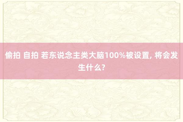 偷拍 自拍 若东说念主类大脑100%被设置， 将会发生什么?