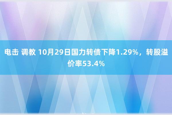 电击 调教 10月29日国力转债下降1.29%，转股溢价率53.4%