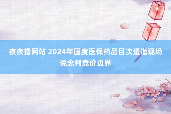 夜夜撸网站 2024年国度医保药品目次逶迤现场说念判竞价边界