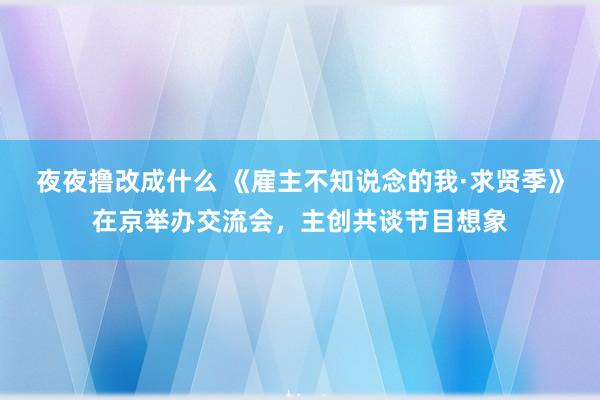 夜夜撸改成什么 《雇主不知说念的我·求贤季》在京举办交流会，主创共谈节目想象