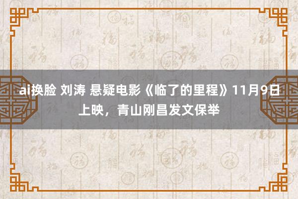 ai换脸 刘涛 悬疑电影《临了的里程》11月9日上映，青山刚昌发文保举