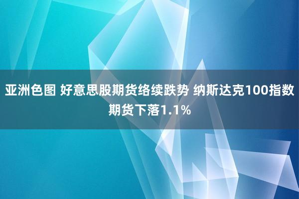 亚洲色图 好意思股期货络续跌势 纳斯达克100指数期货下落1.1%