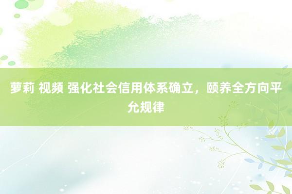 萝莉 视频 强化社会信用体系确立，颐养全方向平允规律