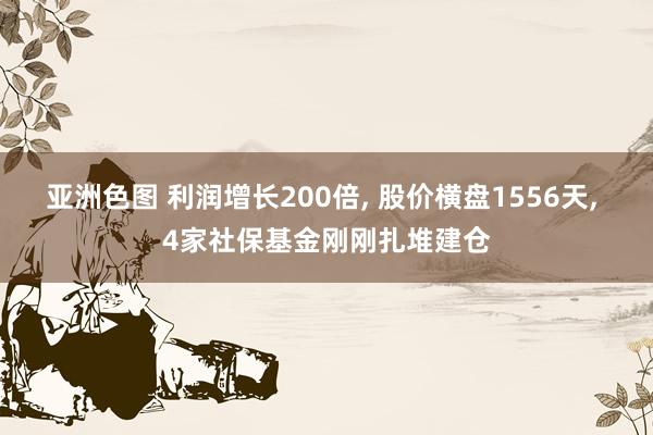 亚洲色图 利润增长200倍， 股价横盘1556天， 4家社保基金刚刚扎堆建仓