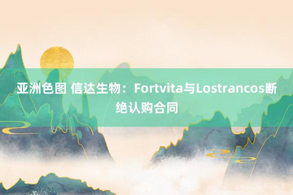 亚洲色图 信达生物：Fortvita与Lostrancos断绝认购合同