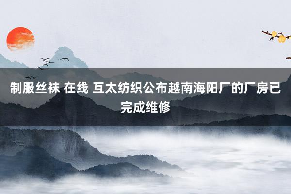 制服丝袜 在线 互太纺织公布越南海阳厂的厂房已完成维修