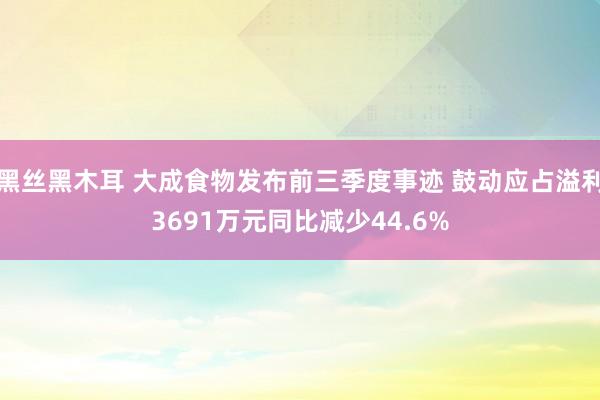 黑丝黑木耳 大成食物发布前三季度事迹 鼓动应占溢利3691万元同比减少44.6%