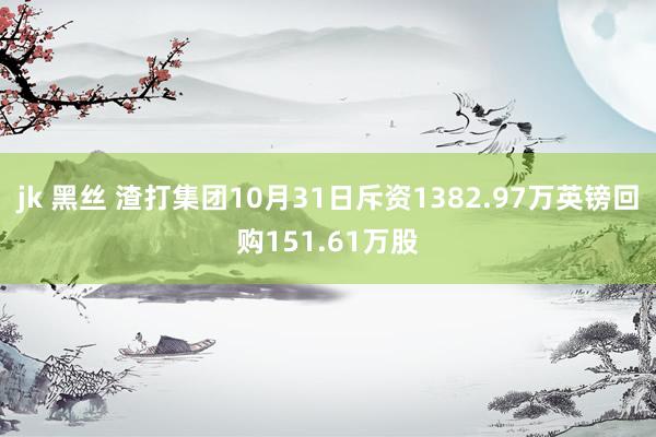 jk 黑丝 渣打集团10月31日斥资1382.97万英镑回购151.61万股